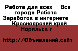 Работа для всех! - Все города Работа » Заработок в интернете   . Красноярский край,Норильск г.